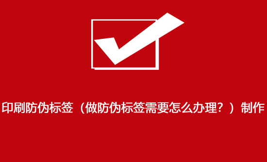 印刷防偽標(biāo)簽（做防偽標(biāo)簽需要怎么辦理？）制作